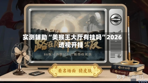 实测辅助“美猴王大厅有挂吗”2026透视开挂-第1张图片