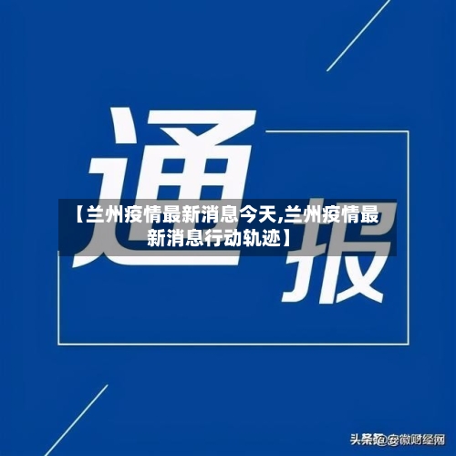 【兰州疫情最新消息今天,兰州疫情最新消息行动轨迹】-第1张图片