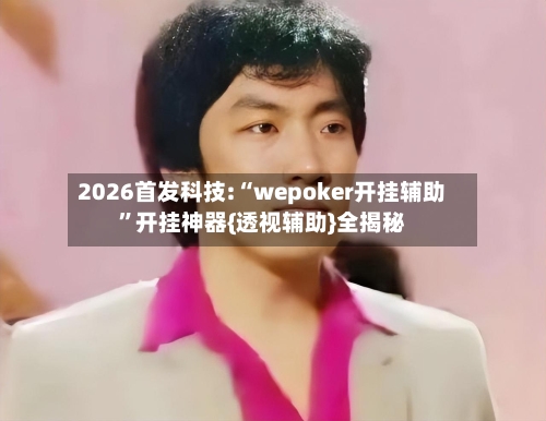 2026首发科技:“wepoker开挂辅助”开挂神器{透视辅助}全揭秘-第1张图片