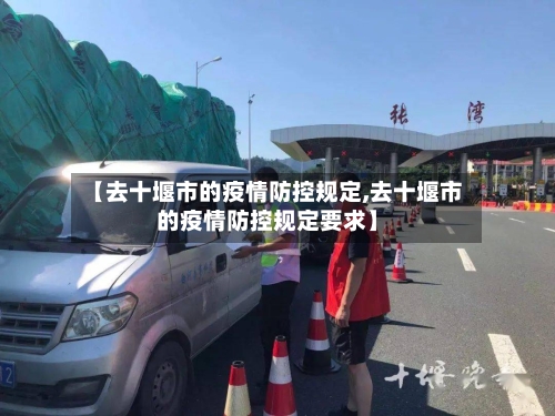【去十堰市的疫情防控规定,去十堰市的疫情防控规定要求】-第1张图片