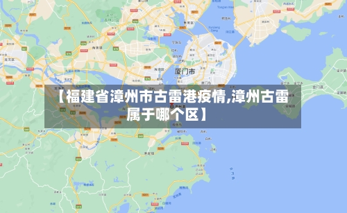 【福建省漳州市古雷港疫情,漳州古雷属于哪个区】-第2张图片