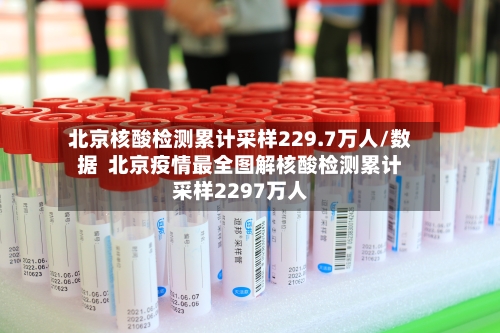 北京核酸检测累计采样229.7万人/数据  北京疫情最全图解核酸检测累计采样2297万人-第1张图片