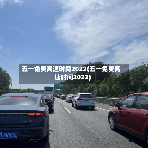 五一免费高速时间2022(五一免费高速时间2023)-第1张图片