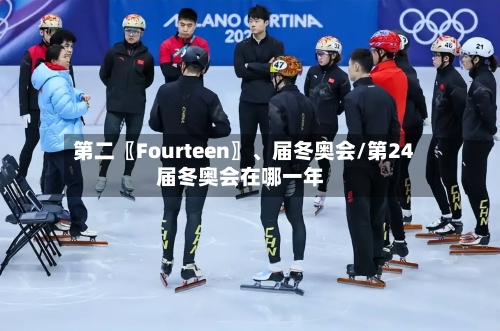 第二〖Fourteen〗、届冬奥会/第24届冬奥会在哪一年-第2张图片