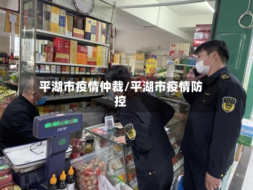 平湖市疫情仲裁/平湖市疫情防控-第1张图片