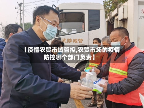 【疫情农贸市城管控,农贸市场的疫情防控哪个部门负责】-第1张图片