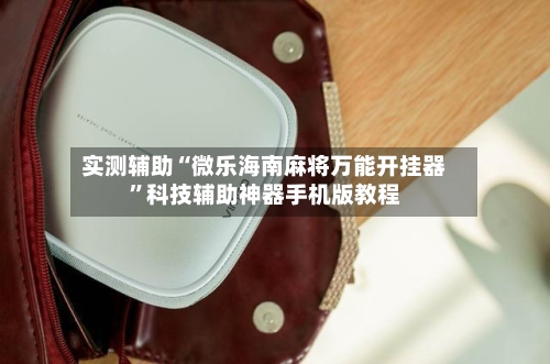 实测辅助“微乐海南麻将万能开挂器”科技辅助神器手机版教程-第3张图片