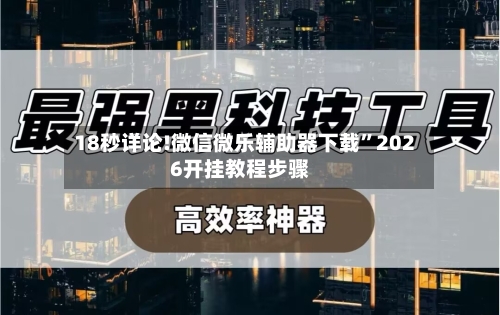 18秒详论!微信微乐辅助器下载”2026开挂教程步骤-第2张图片