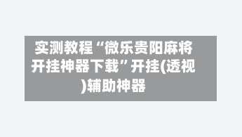 实测教程“微乐贵阳麻将开挂神器下载”开挂(透视)辅助神器-第1张图片