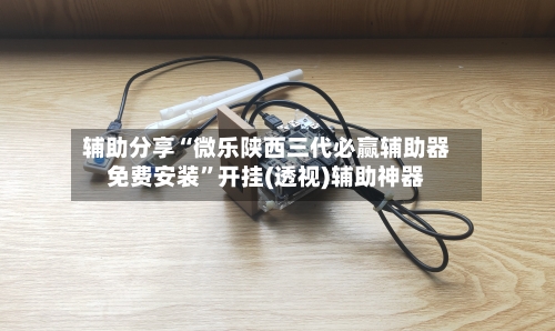 辅助分享“微乐陕西三代必赢辅助器免费安装”开挂(透视)辅助神器-第3张图片