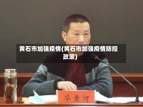 黄石市加强疫情(黄石市加强疫情防控政策)-第3张图片