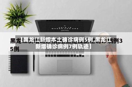 【黑龙江新增本土确诊病例5例,黑龙江新增确诊病例7例轨迹】-第1张图片