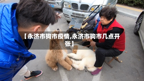 【永济市狗市疫情,永济市狗市几点开张】-第3张图片