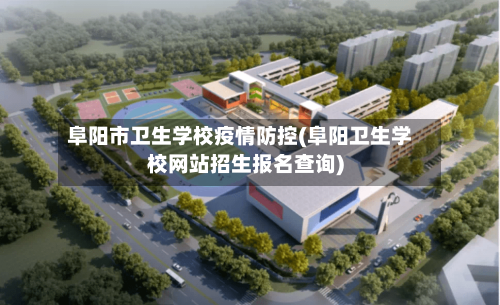 阜阳市卫生学校疫情防控(阜阳卫生学校网站招生报名查询)-第1张图片