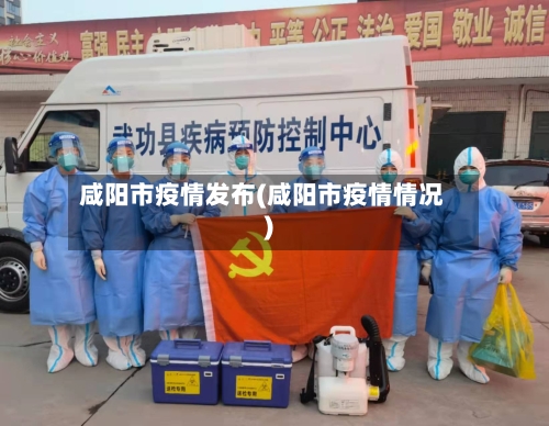 咸阳市疫情发布(咸阳市疫情情况)-第2张图片