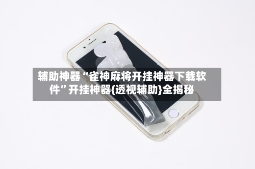 辅助神器“雀神麻将开挂神器下载软件	”开挂神器{透视辅助}全揭秘-第1张图片