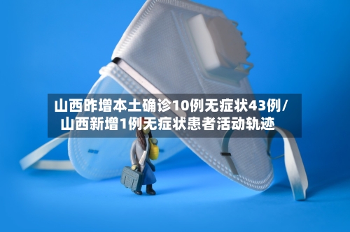 山西昨增本土确诊10例无症状43例/山西新增1例无症状患者活动轨迹-第1张图片