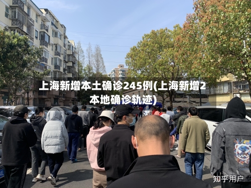 上海新增本土确诊245例(上海新增2本地确诊轨迹)-第2张图片