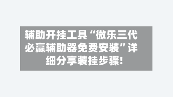 辅助开挂工具“微乐三代必赢辅助器免费安装	”详细分享装挂步骤!-第2张图片