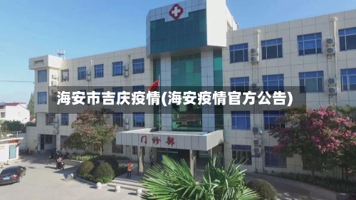 海安市吉庆疫情(海安疫情官方公告)-第2张图片