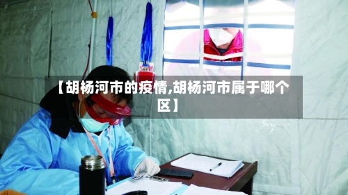 【胡杨河市的疫情,胡杨河市属于哪个区】-第1张图片