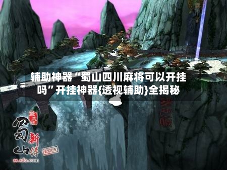 辅助神器“蜀山四川麻将可以开挂吗	”开挂神器{透视辅助}全揭秘-第1张图片