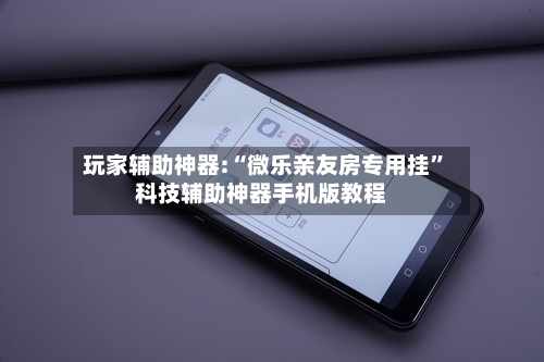 玩家辅助神器:“微乐亲友房专用挂”科技辅助神器手机版教程-第2张图片