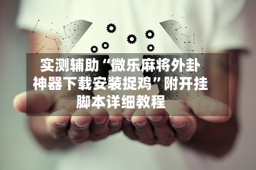 实测辅助“微乐麻将外卦神器下载安装捉鸡	”附开挂脚本详细教程-第1张图片