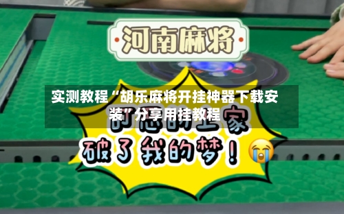 实测教程“胡乐麻将开挂神器下载安装	”分享用挂教程-第1张图片