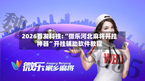 2026首发科技:“微乐河北麻将开挂神器	”开挂辅助软件教程-第2张图片