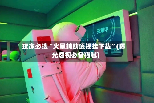 玩家必搜“火星辅助透视挂下载”(曝光透视必备猫腻)-第1张图片