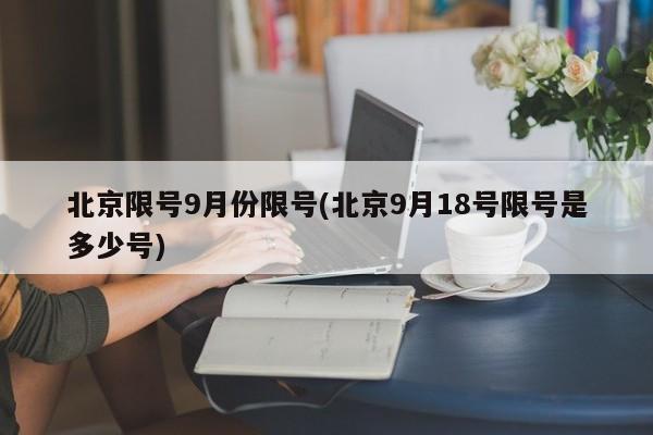 北京限号9月份限号(北京9月18号限号是多少号)