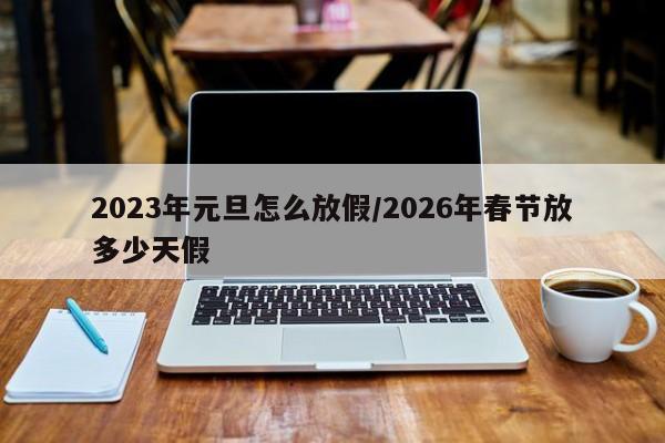2023年元旦怎么放假/2026年春节放多少天假