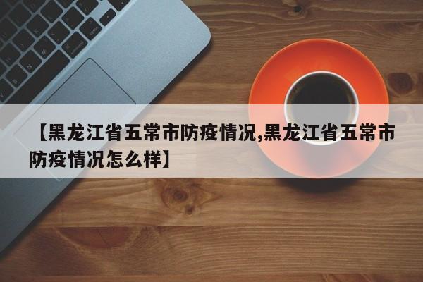 【黑龙江省五常市防疫情况,黑龙江省五常市防疫情况怎么样】