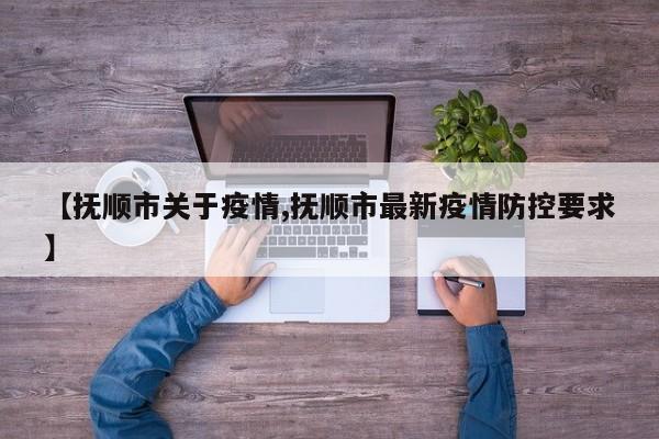 【抚顺市关于疫情,抚顺市最新疫情防控要求】