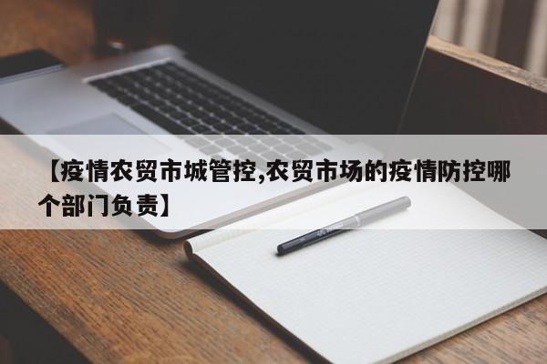 【疫情农贸市城管控,农贸市场的疫情防控哪个部门负责】