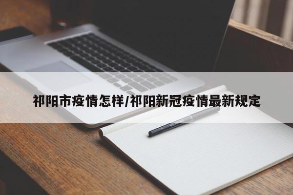 祁阳市疫情怎样/祁阳新冠疫情最新规定