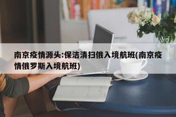 南京疫情源头:保洁清扫俄入境航班(南京疫情俄罗斯入境航班)